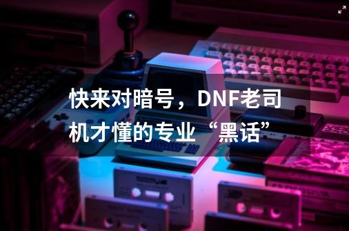 快来对暗号，DNF老司机才懂的专业“黑话”-第1张-游戏信息-娜宝网