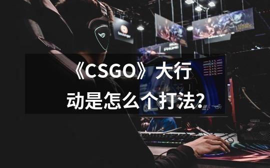 《CSGO》大行动是怎么个打法？-第1张-游戏信息-娜宝网