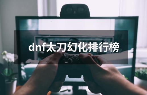 dnf太刀幻化排行榜-第1张-游戏信息-娜宝网