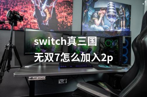 switch真三国无双7怎么加入2p-第1张-游戏信息-娜宝网