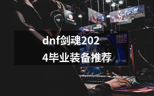 dnf剑魂2024毕业装备推荐-第1张-游戏信息-娜宝网