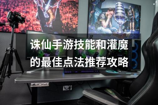 诛仙手游技能和灌魔的最佳点法推荐攻略-第1张-游戏信息-娜宝网