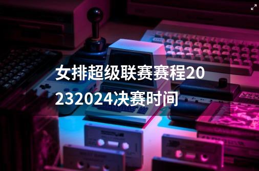 女排超级联赛赛程20232024决赛时间-第1张-游戏信息-娜宝网