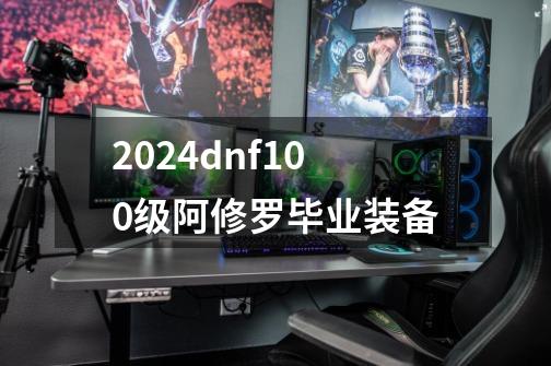 2024dnf100级阿修罗毕业装备-第1张-游戏信息-娜宝网