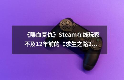 《喋血复仇》Steam在线玩家不及12年前的《求生之路2》-第1张-游戏信息-娜宝网