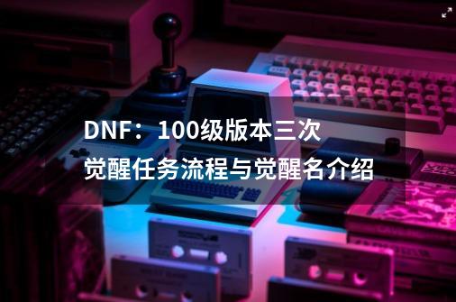 DNF：100级版本三次觉醒任务流程与觉醒名介绍-第1张-游戏信息-娜宝网