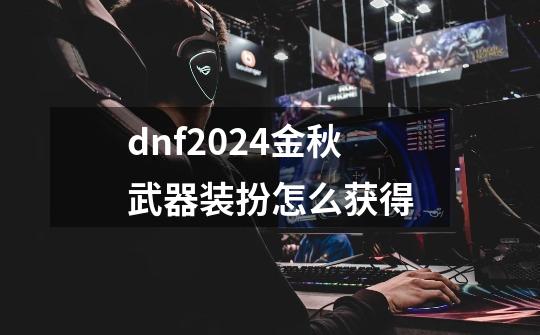 dnf2024金秋武器装扮怎么获得-第1张-游戏信息-娜宝网