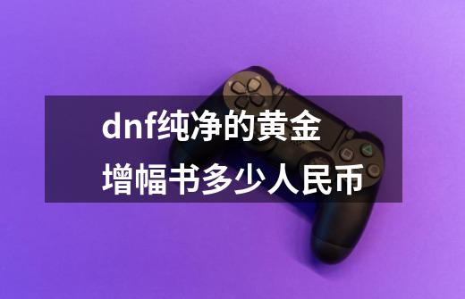 dnf纯净的黄金增幅书多少人民币-第1张-游戏信息-娜宝网