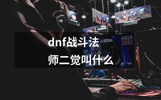 dnf战斗法师二觉叫什么-第1张-游戏信息-娜宝网