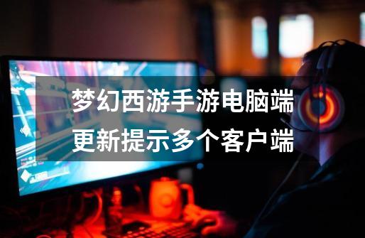 梦幻西游手游电脑端更新提示多个客户端-第1张-游戏信息-娜宝网