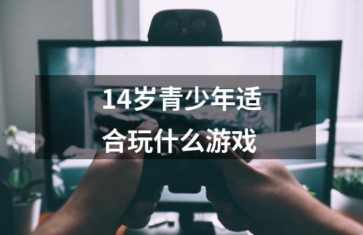 14岁青少年适合玩什么游戏-第1张-游戏信息-娜宝网