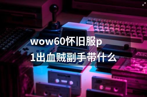 wow60怀旧服p1出血贼副手带什么-第1张-游戏信息-娜宝网