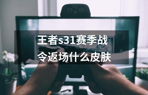 王者s31赛季战令返场什么皮肤-第1张-游戏信息-娜宝网