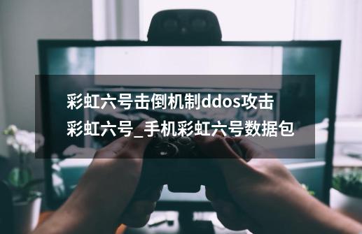 彩虹六号击倒机制ddos攻击彩虹六号_手机彩虹六号数据包-第1张-游戏信息-娜宝网