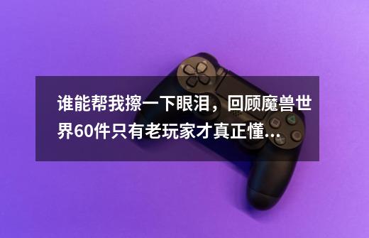 谁能帮我擦一下眼泪，回顾魔兽世界60件只有老玩家才真正懂的事！-第1张-游戏信息-娜宝网