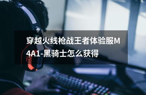 穿越火线枪战王者体验服M4A1-黑骑士怎么获得-第1张-游戏信息-娜宝网