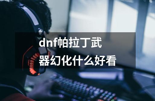 dnf帕拉丁武器幻化什么好看-第1张-游戏信息-娜宝网