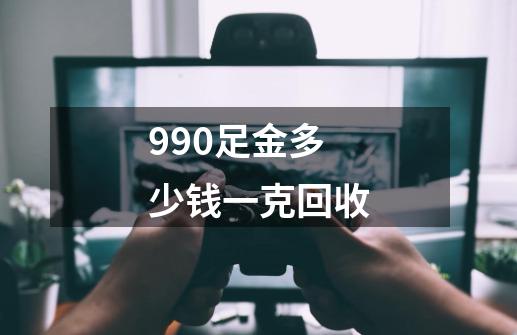 990足金多少钱一克回收-第1张-游戏信息-娜宝网