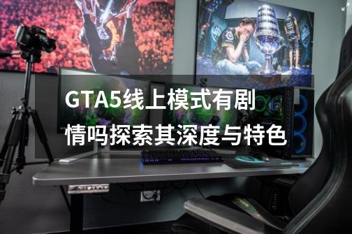 GTA5线上模式有剧情吗探索其深度与特色-第1张-游戏信息-娜宝网