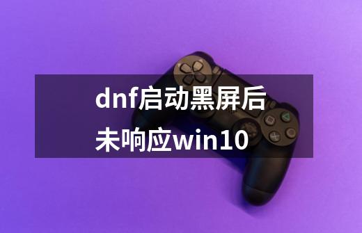 dnf启动黑屏后未响应win10-第1张-游戏信息-娜宝网