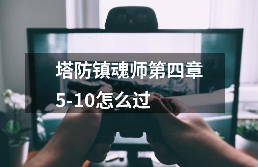 塔防镇魂师第四章5-10怎么过-第1张-游戏信息-娜宝网