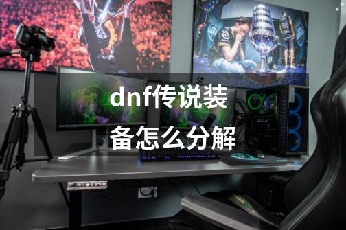 dnf传说装备怎么分解-第1张-游戏信息-娜宝网