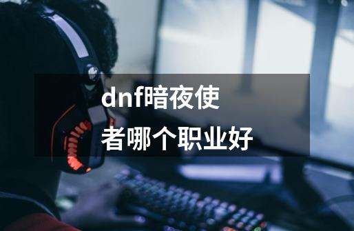 dnf暗夜使者哪个职业好-第1张-游戏信息-娜宝网