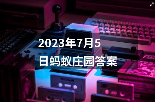 2023年7月5日蚂蚁庄园答案-第1张-游戏信息-娜宝网