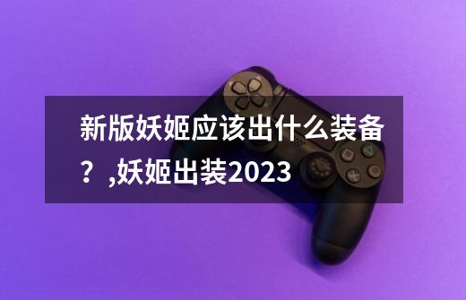 新版妖姬应该出什么装备？,妖姬出装2023-第1张-游戏信息-娜宝网