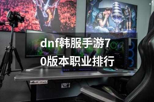 dnf韩服手游70版本职业排行-第1张-游戏信息-娜宝网