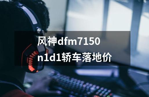 风神dfm7150n1d1轿车落地价-第1张-游戏信息-娜宝网