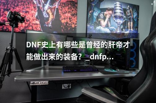 DNF史上有哪些是曾经的肝帝才能做出来的装备？_dnfpk泰拉石-第1张-游戏信息-娜宝网