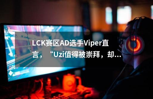 LCK赛区AD选手Viper直言，“Uzi值得被崇拜，却不被LPL玩家认可”-第1张-游戏信息-娜宝网