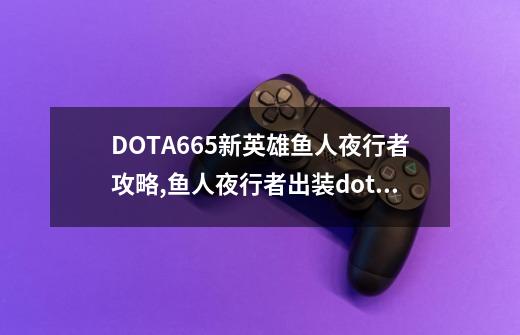 DOTA6.65新英雄鱼人夜行者攻略,鱼人夜行者出装dota-第1张-游戏信息-娜宝网