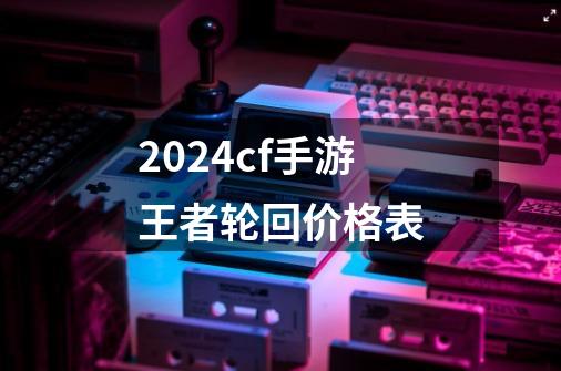 2024cf手游王者轮回价格表-第1张-游戏信息-娜宝网