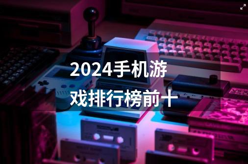 2024手机游戏排行榜前十-第1张-游戏信息-娜宝网