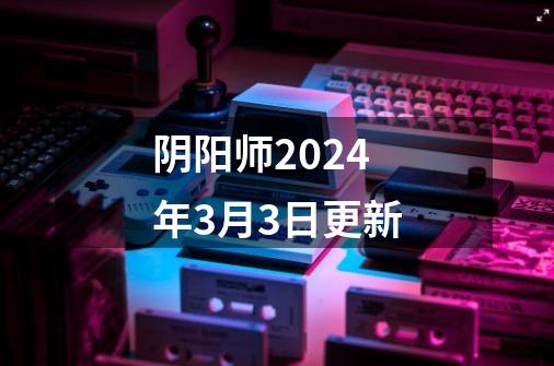 阴阳师2024年3月3日更新-第1张-游戏信息-娜宝网