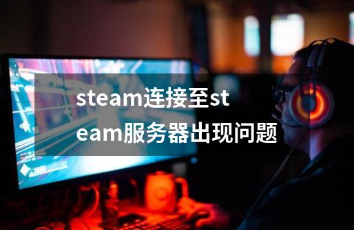 steam连接至steam服务器出现问题-第1张-游戏信息-娜宝网