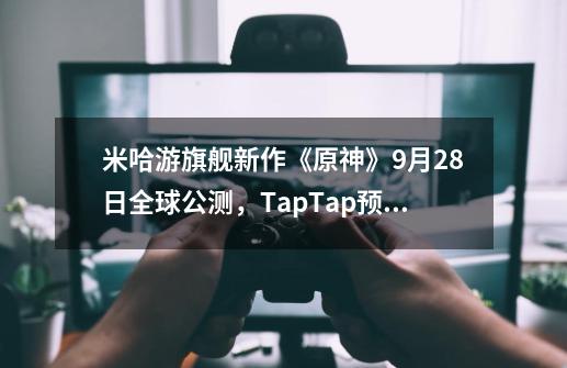 米哈游旗舰新作《原神》9月28日全球公测，TapTap预约数超250万-第1张-游戏信息-娜宝网