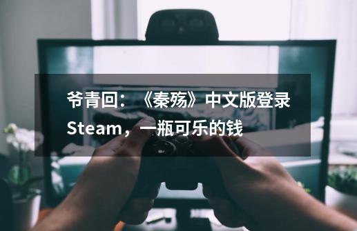 爷青回：《秦殇》中文版登录Steam，一瓶可乐的钱-第1张-游戏信息-娜宝网