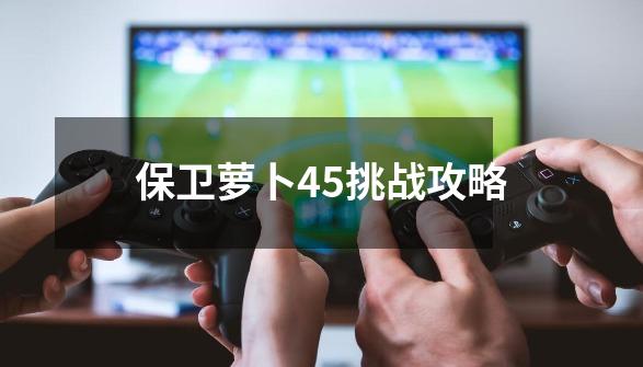 保卫萝卜45挑战攻略-第1张-游戏信息-娜宝网