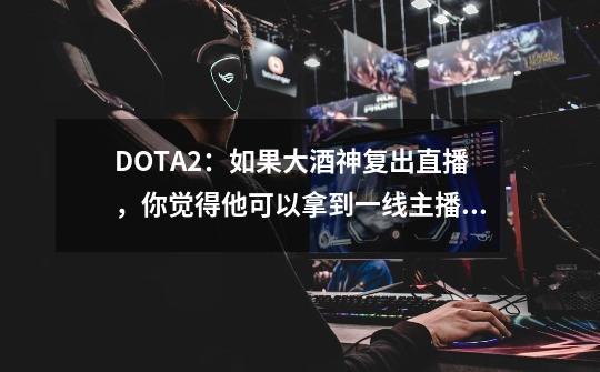 DOTA2：如果大酒神复出直播，你觉得他可以拿到一线主播合同吗？-第1张-游戏信息-娜宝网