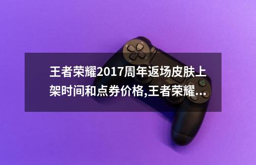 王者荣耀2017周年返场皮肤上架时间和点券价格,王者荣耀s17赛季皮肤是谁-第1张-游戏信息-娜宝网