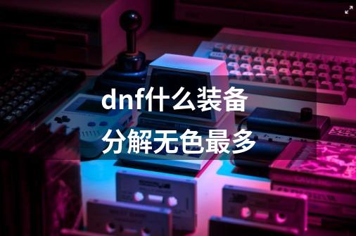 dnf什么装备分解无色最多-第1张-游戏信息-娜宝网