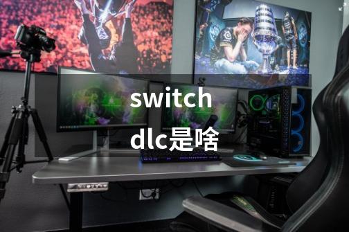 switchdlc是啥-第1张-游戏信息-娜宝网