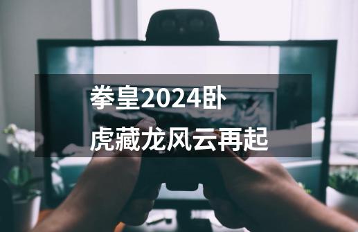 拳皇2024卧虎藏龙风云再起-第1张-游戏信息-娜宝网