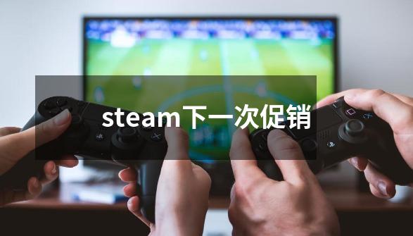 steam下一次促销-第1张-游戏信息-娜宝网