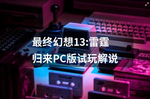 最终幻想13:雷霆归来PC版试玩解说-第1张-游戏信息-娜宝网
