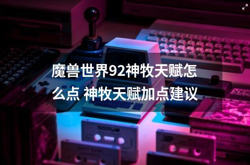 魔兽世界9.2神牧天赋怎么点 神牧天赋加点建议-第1张-游戏信息-娜宝网