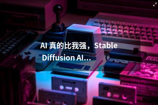 AI 真的比我强，Stable Diffusion AI 绘图实用秘籍，人物换装-第1张-游戏信息-娜宝网